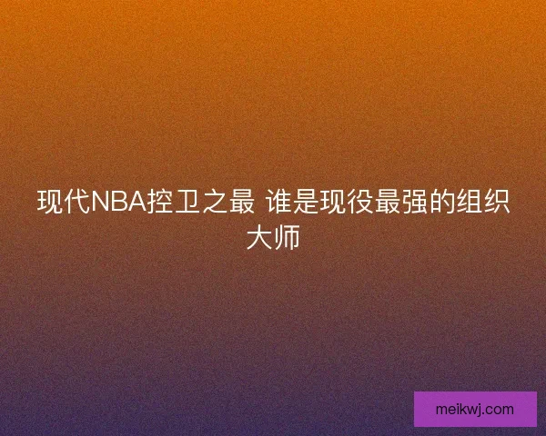 现代NBA控卫之最 谁是现役最强的组织大师