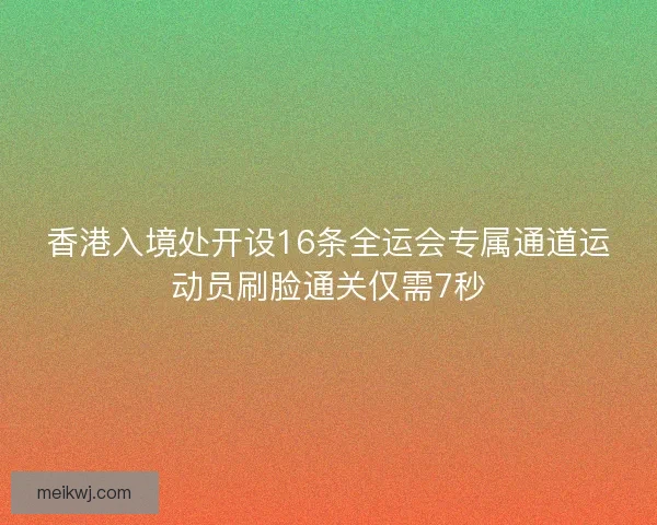 香港入境处开设16条全运会专属通道运动员刷脸通关仅需7秒