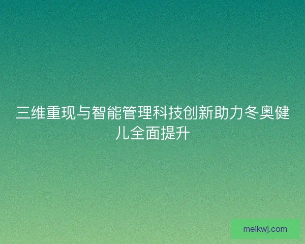三维重现与智能管理科技创新助力冬奥健儿全面提升