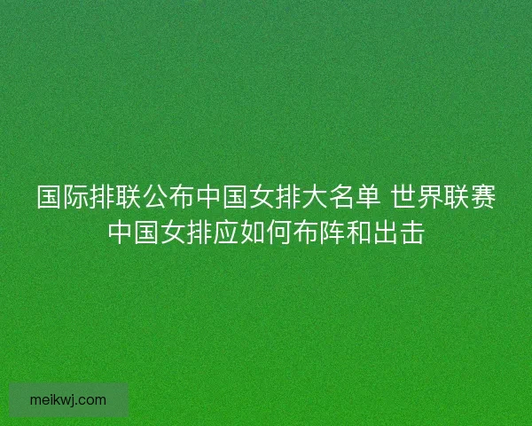 国际排联公布中国女排大名单 世界联赛中国女排应如何布阵和出击