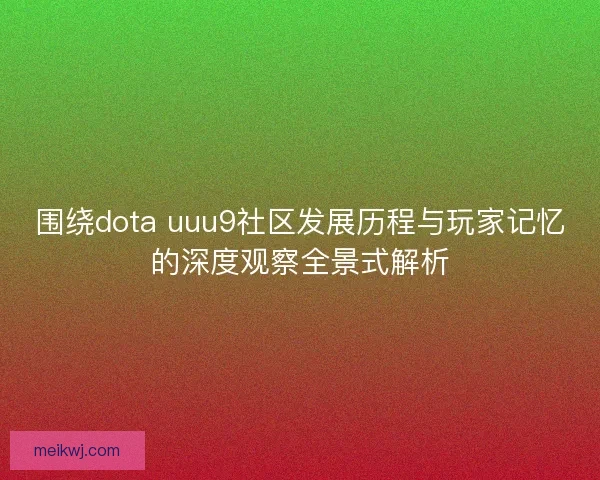 围绕dota uuu9社区发展历程与玩家记忆的深度观察全景式解析